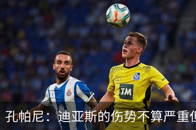 孔帕尼：迪亚斯的伤势不算严重但应引起重视 凯恩应得金球奖