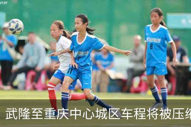 武隆至重庆中心城区车程将被压缩至一小时以内